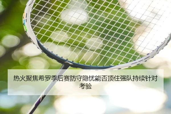 热火聚焦希罗季后赛防守隐忧能否顶住强队持续针对考验