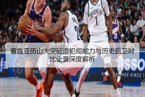 雷霆亚历山大突破造犯规能力与历史后卫对比全景深度解析