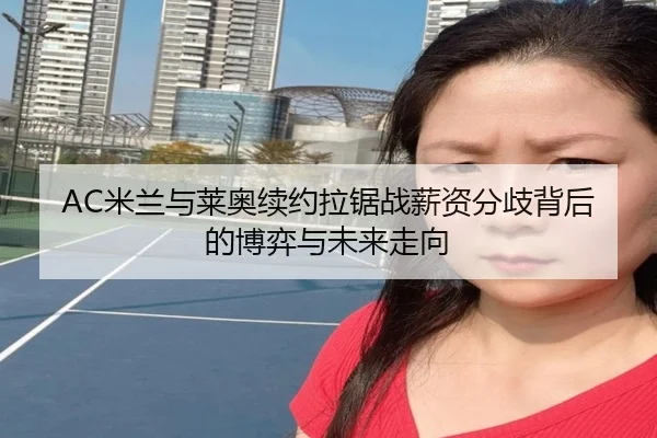 AC米兰与莱奥续约拉锯战薪资分歧背后的博弈与未来走向
