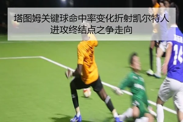 塔图姆关键球命中率变化折射凯尔特人进攻终结点之争走向